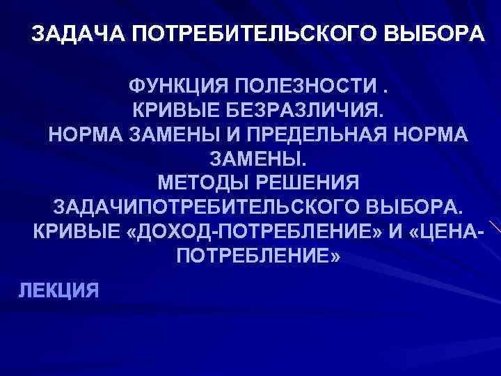 ЗАДАЧА ПОТРЕБИТЕЛЬСКОГО ВЫБОРА ФУНКЦИЯ ПОЛЕЗНОСТИ. КРИВЫЕ БЕЗРАЗЛИЧИЯ. НОРМА ЗАМЕНЫ И ПРЕДЕЛЬНАЯ НОРМА ЗАМЕНЫ. МЕТОДЫ