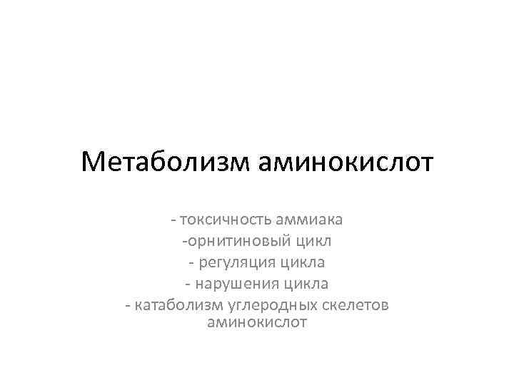 Метаболизм аминокислот - токсичность аммиака -орнитиновый цикл - регуляция цикла - нарушения цикла -