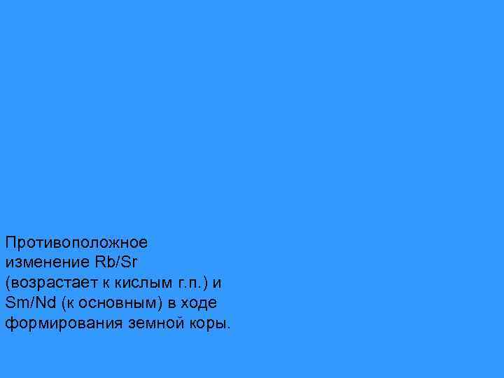 Противоположное изменение Rb/Sr (возрастает к кислым г. п. ) и Sm/Nd (к основным) в