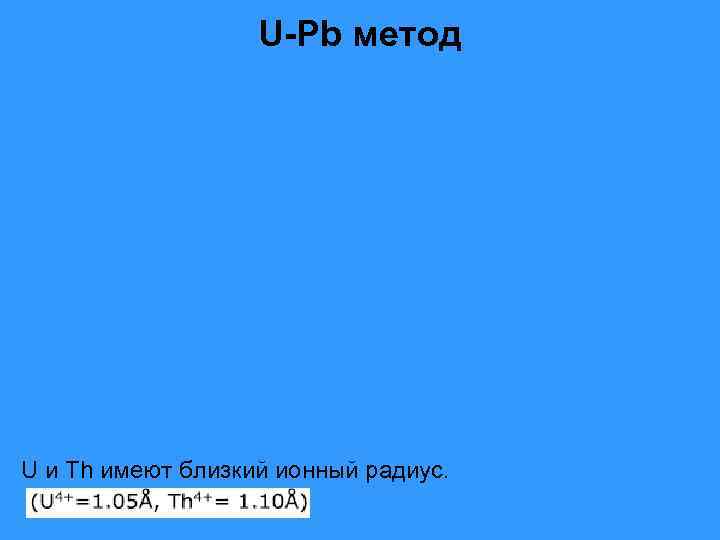     U-Pb метод U и Th имеют близкий ионный радиус. 