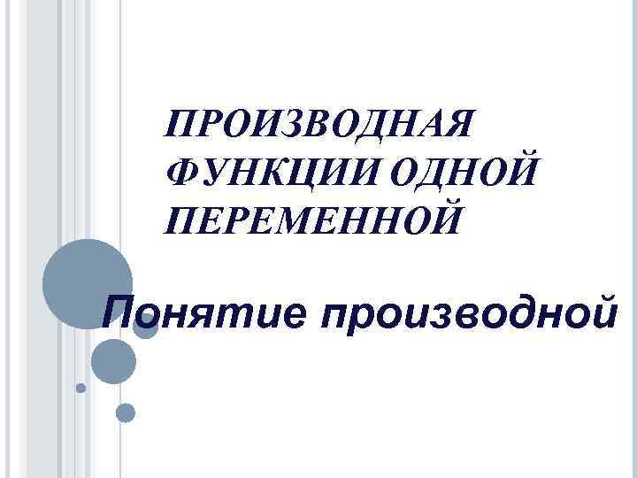  ПРОИЗВОДНАЯ  ФУНКЦИИ ОДНОЙ  ПЕРЕМЕННОЙ Понятие производной 