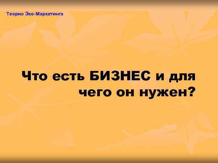 Теория Эко-Маркетинга   Что есть БИЗНЕС и для   чего он нужен?