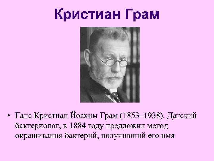   Кристиан Грам • Ганс Кристиан Йоахим Грам (1853– 1938). Датский  бактериолог,