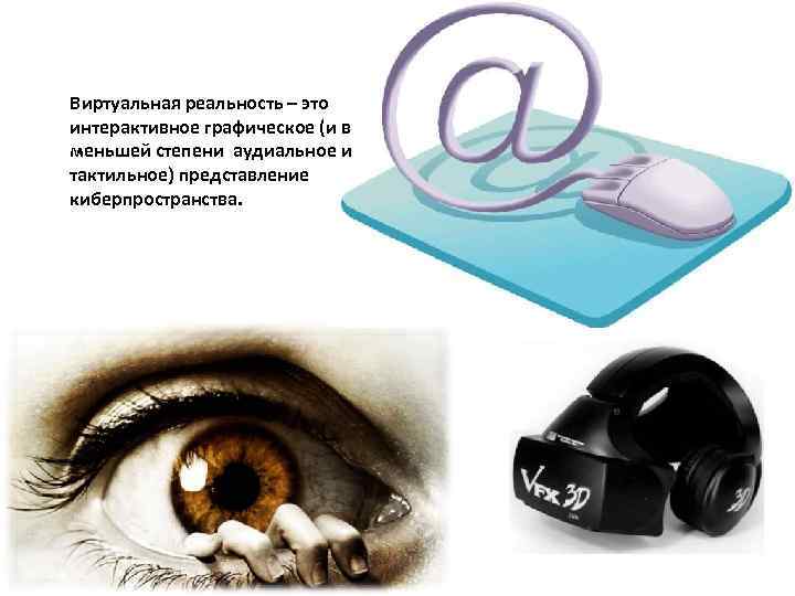 Виртуальная реальность – это интерактивное графическое (и в меньшей степени аудиальное и тактильное) представление