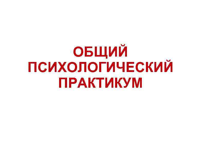  ОБЩИЙ ПСИХОЛОГИЧЕСКИЙ  ПРАКТИКУМ 