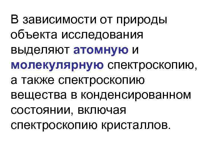 В зависимости от природы объекта исследования выделяют атомную и молекулярную спектроскопию, а также спектроскопию