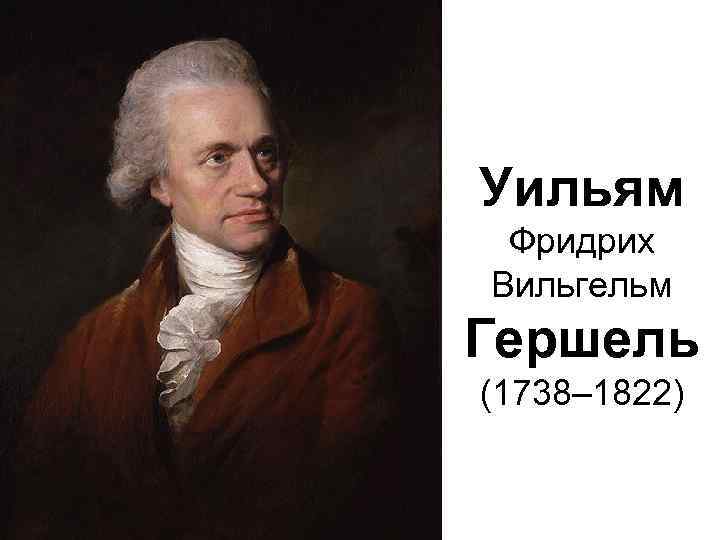 Уильям Фридрих Вильгельм Гершель (1738– 1822) 