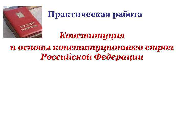   Практическая работа  Конституция и основы конституционного строя  Российской Федерации 