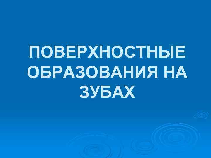 ПОВЕРХНОСТНЫЕ ОБРАЗОВАНИЯ НА ЗУБАХ 