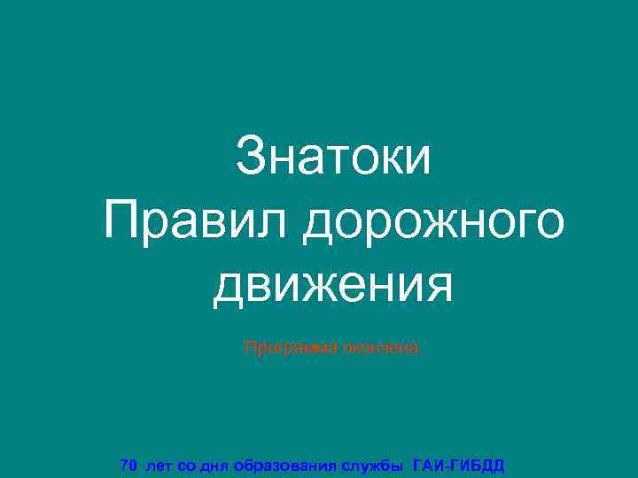   Знатоки Правил дорожного  движения   Программа окончена. 70 лет со