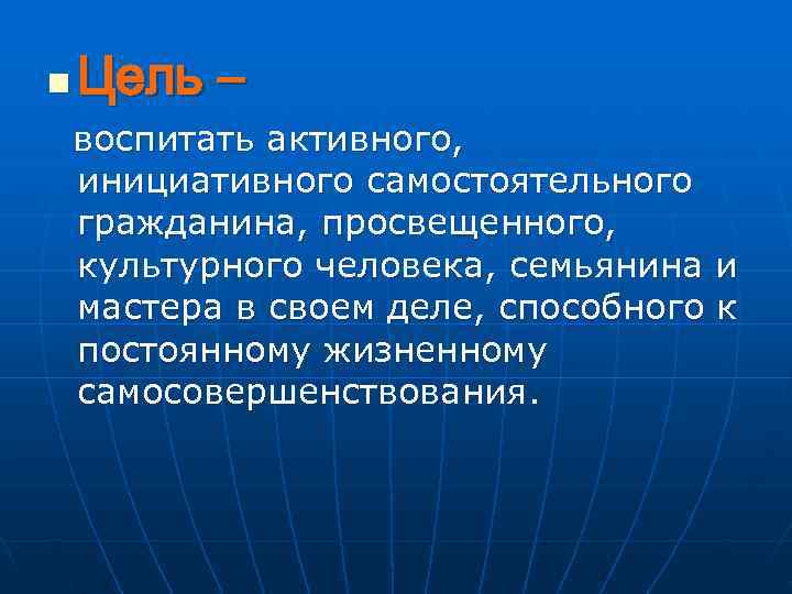 n  Цель – воспитать активного, инициативного самостоятельного гражданина, просвещенного, культурного человека, семьянина и
