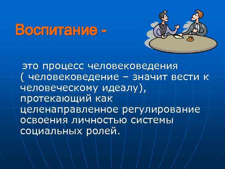 Воспитание - это процесс человековедения ( человековедение – значит вести к человеческому идеалу), протекающий