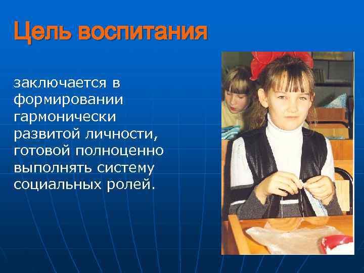 Цель воспитания заключается в формировании гармонически развитой личности, готовой полноценно выполнять систему социальных ролей.