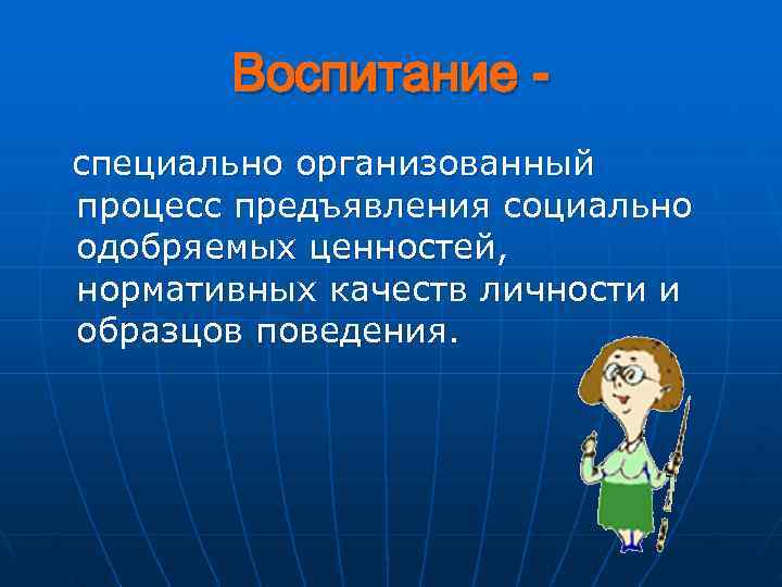   Воспитание - специально организованный процесс предъявления социально одобряемых ценностей, нормативных качеств личности