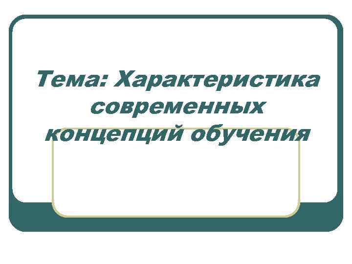 Тема: Характеристика современных концепций обучения 