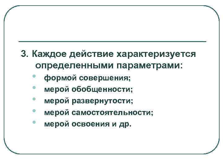 3. Каждое действие характеризуется определенными параметрами: •  формой совершения; •  мерой обобщенности;