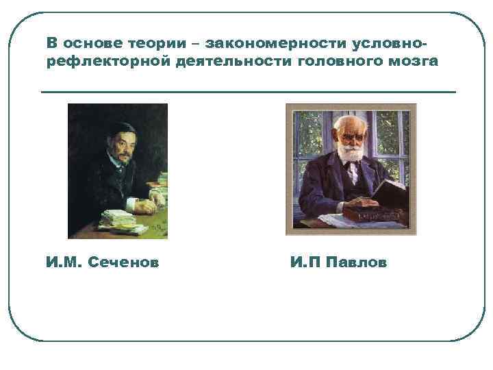 В основе теории – закономерности условно- рефлекторной деятельности головного мозга И. М. Сеченов 