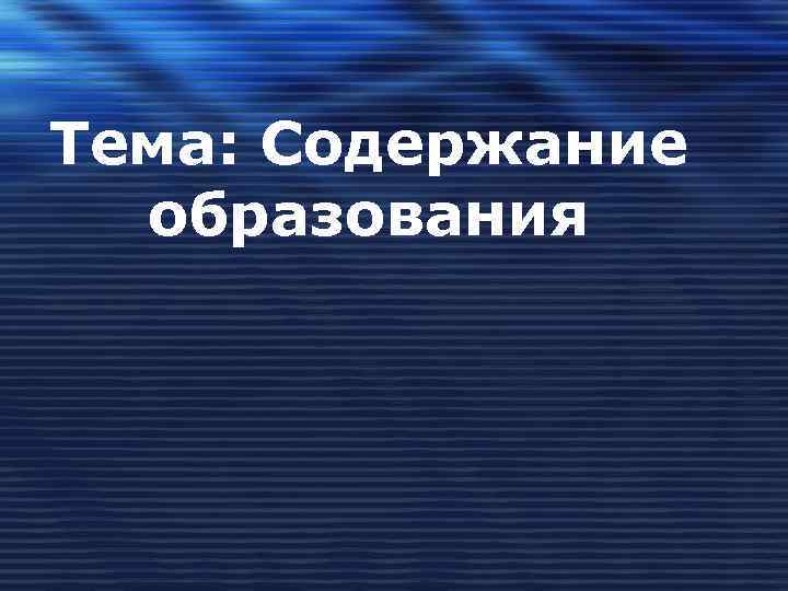 Тема: Содержание  образования 