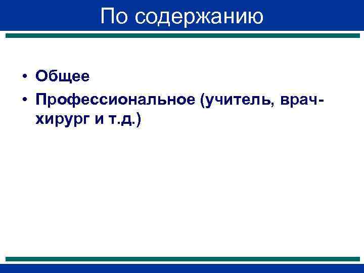   По содержанию  • Общее • Профессиональное (учитель, врач-  хирург и