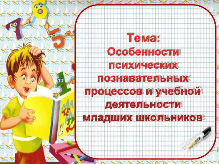  Тема: Особенности психических  познавательных процессов и учебной  деятельности младших школьников 