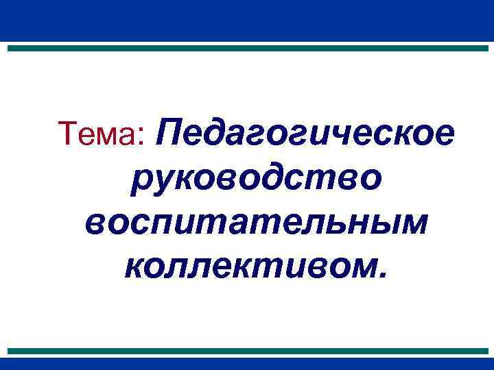 >Тема: Педагогическое  руководство воспитательным  коллективом. 