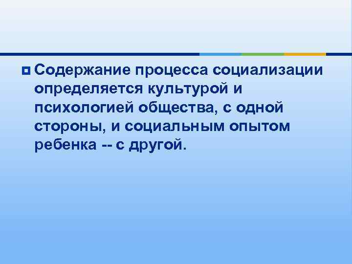 ¥ Содержание  процесса социализации определяется культурой и психологией общества, с одной стороны, и