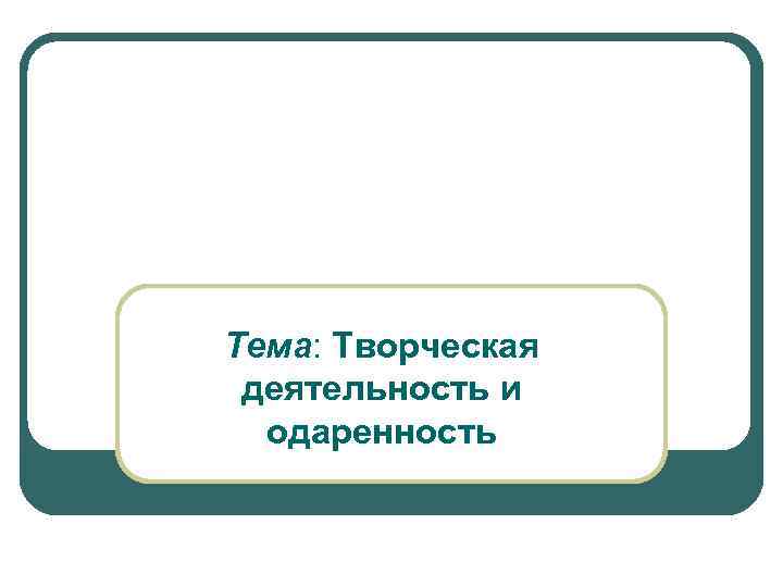 Тема: Творческая деятельность и  одаренность 