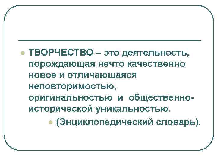l  ТВОРЧЕСТВО – это деятельность, порождающая нечто качественно новое и отличающаяся неповторимостью, оригинальностью