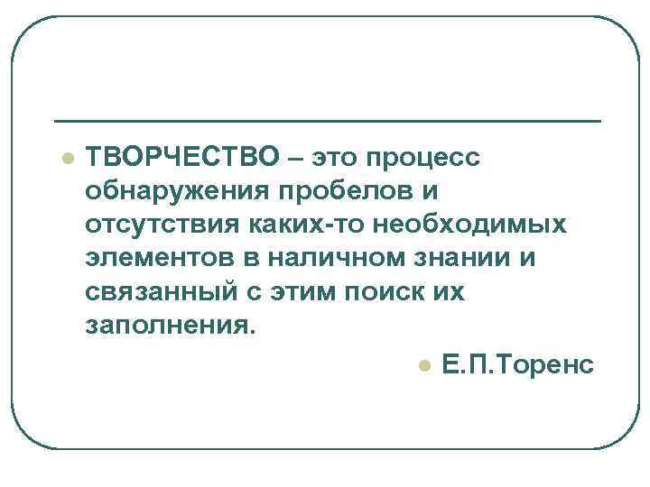 l  ТВОРЧЕСТВО – это процесс обнаружения пробелов и отсутствия каких-то необходимых элементов в