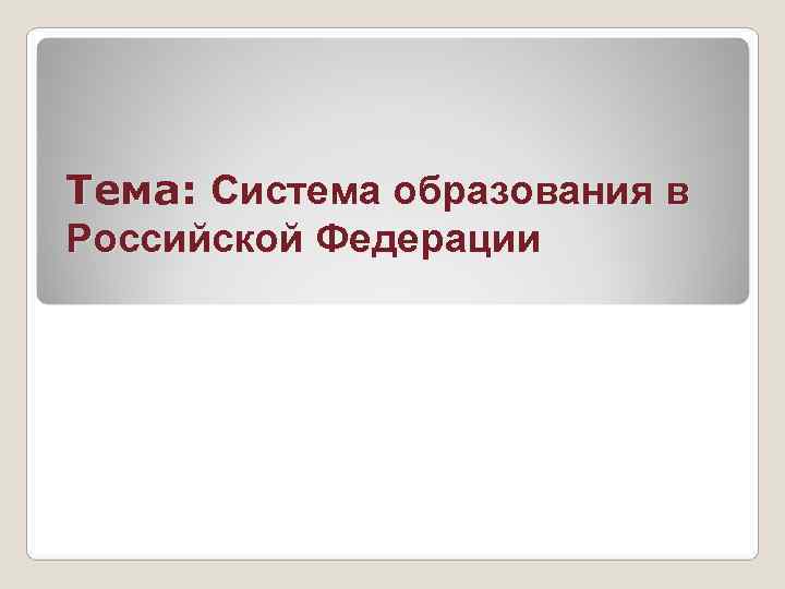 Тема: Система образования в Российской Федерации 