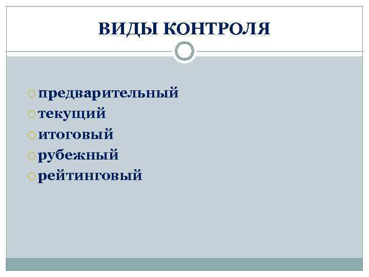   ВИДЫ КОНТРОЛЯ предварительный  текущий  итоговый рубежный  рейтинговый 