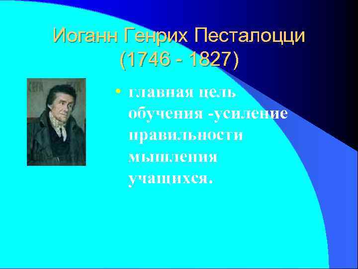 Иоганн Генрих Песталоцци  (1746 - 1827)  • главная цель  обучения -усиление