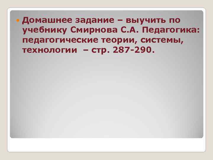   Домашнее задание – выучить по учебнику Смирнова С. А. Педагогика: педагогические теории,
