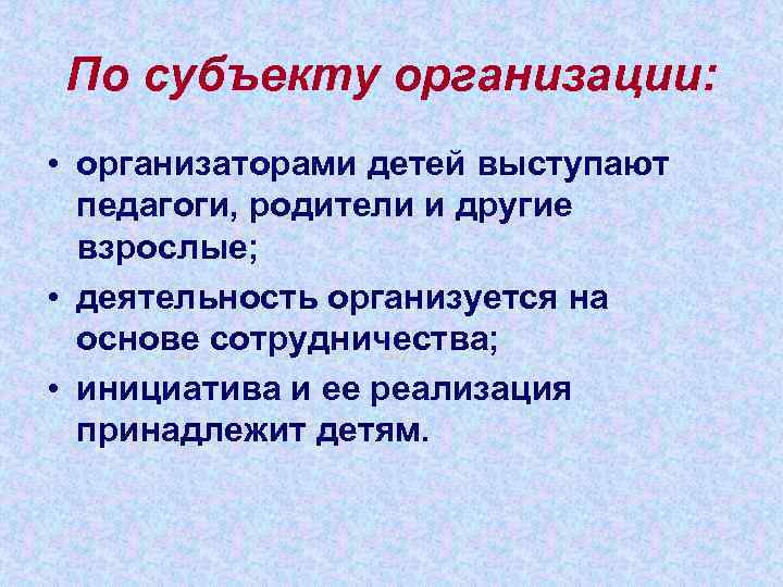 По субъекту организации:  • организаторами детей выступают  педагоги, родители и другие 