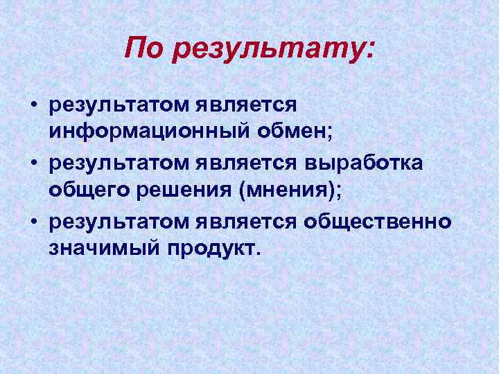   По результату:  • результатом является  информационный обмен;  • результатом