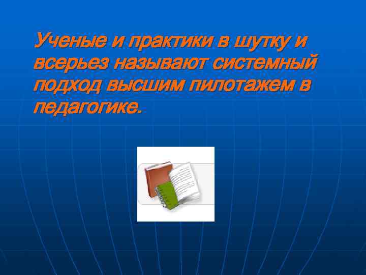 Ученые и практики в шутку и всерьез называют системный подход высшим пилотажем в педагогике.