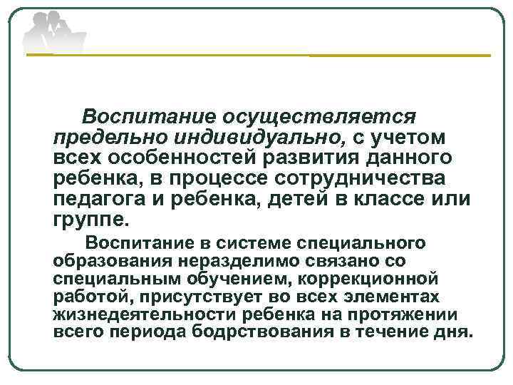   Воспитание осуществляется предельно индивидуально, с учетом всех особенностей развития данного ребенка, в
