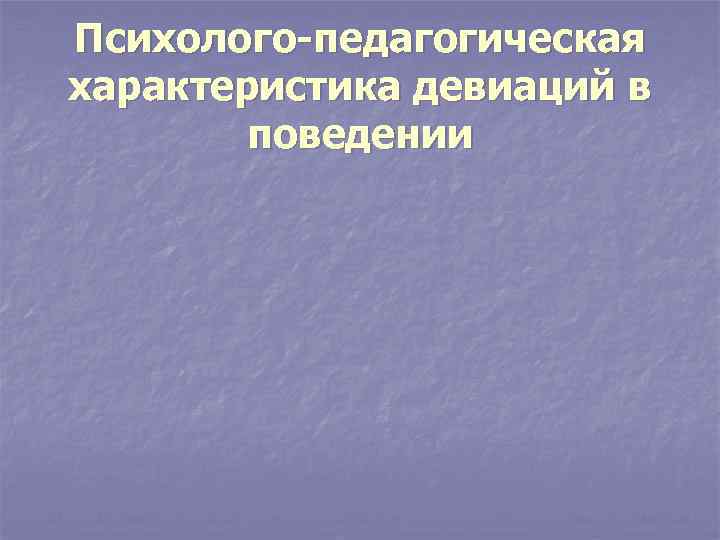 Психолого-педагогическая характеристика девиаций в поведении Психолого-педагогическая характеристика девиаций в поведении