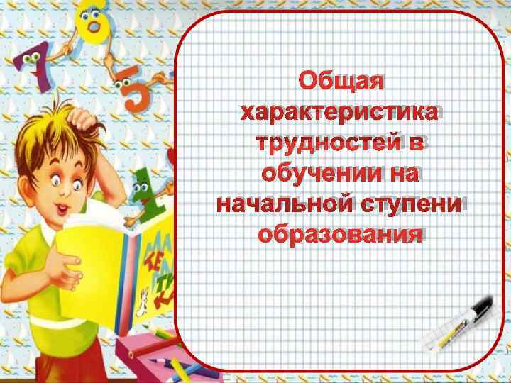  Общая  характеристика трудностей в обучении на начальной ступени образования 