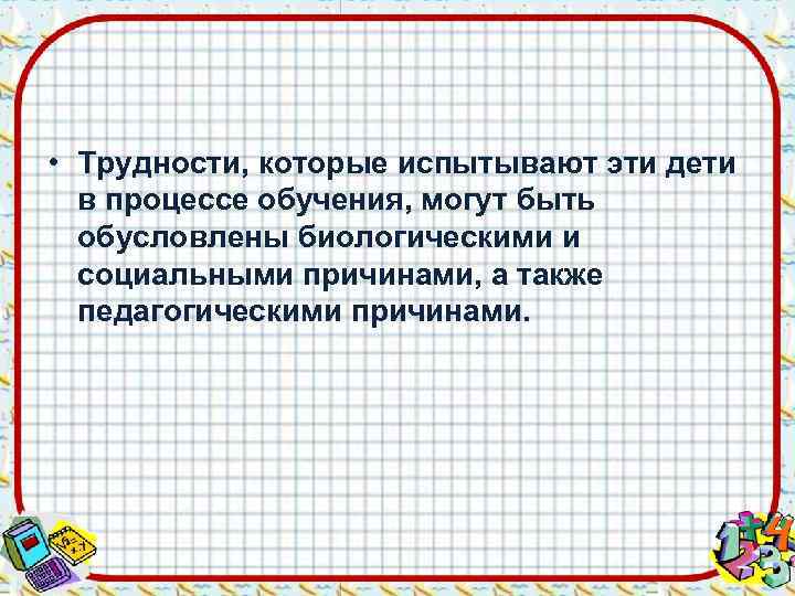  • Трудности, которые испытывают эти дети  в процессе обучения, могут быть 