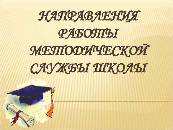  НАПРАВЛЕНИЯ  РАБОТЫ МЕТОДИЧЕСКОЙ СЛУЖБЫ ШКОЛЫ 