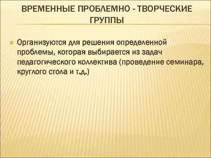  ВРЕМЕННЫЕ ПРОБЛЕМНО - ТВОРЧЕСКИЕ   ГРУППЫ Организуются для решения определенной проблемы, которая