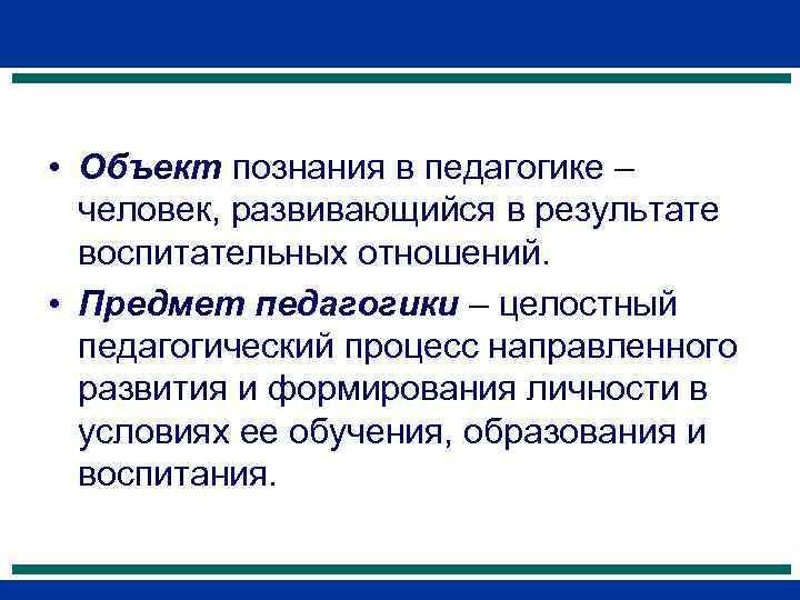  • Объект познания в педагогике –  человек, развивающийся в результате  воспитательных