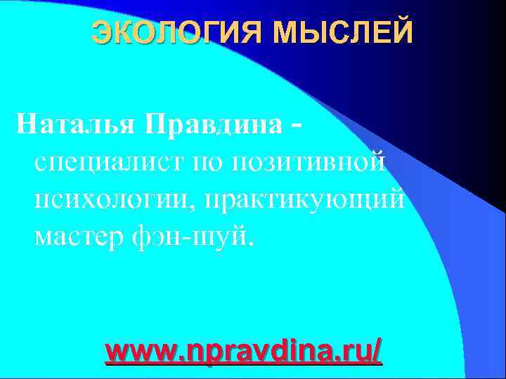   ЭКОЛОГИЯ МЫСЛЕЙ Наталья Правдина - специалист по позитивной психологии, практикующий мастер фэн-шуй.