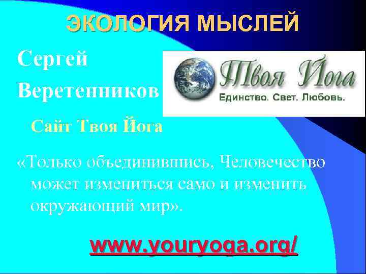  ЭКОЛОГИЯ МЫСЛЕЙ Сергей Веретенников Сайт Твоя Йога «Только объединившись, Человечество может измениться