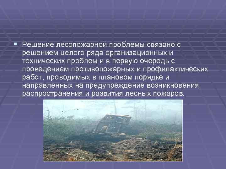 § Решение лесопожарной проблемы связано с решением целого ряда организационных и технических проблем и