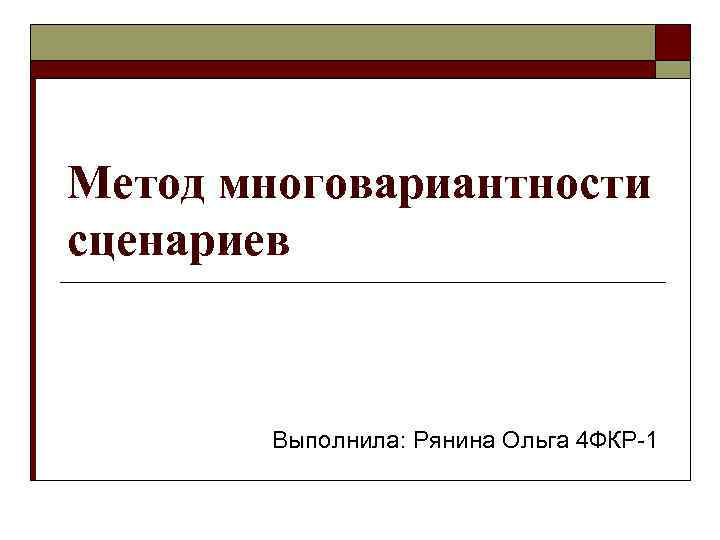 Метод многовариантности сценариев  Выполнила: Рянина Ольга 4 ФКР-1 