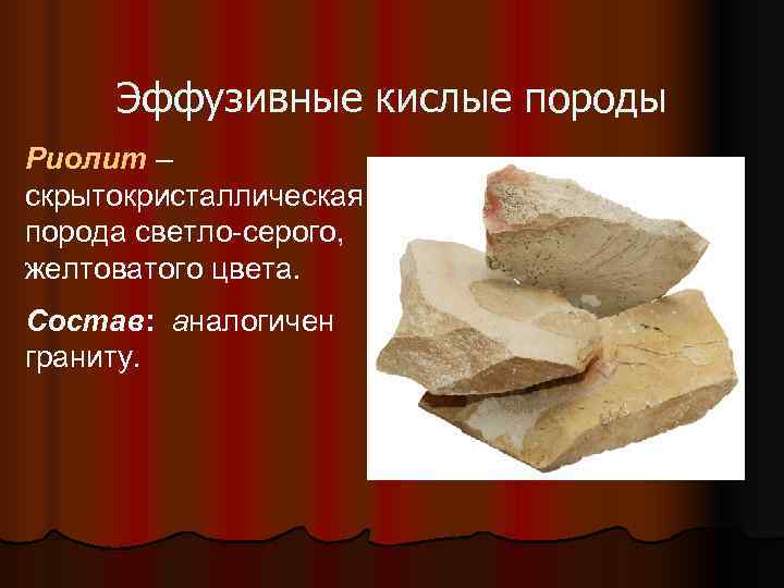  Эффузивные кислые породы Риолит – скрытокристаллическая порода светло-серого, желтоватого цвета. Состав: аналогичен граниту.