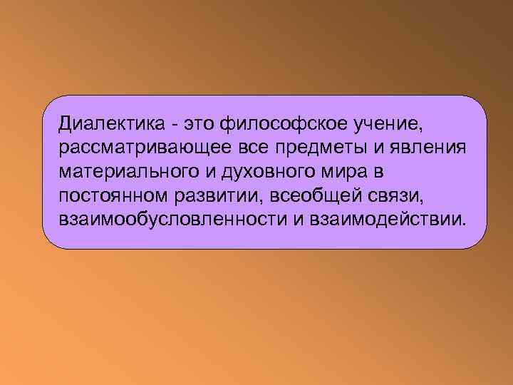 Диалектика - это философское учение, рассматривающее все предметы и явления материального и духовного мира