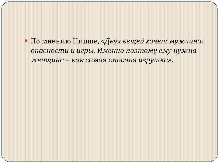  По мнению Ницше, «Двух вещей хочет мужчина: опасности и игры. Именно поэтому ему